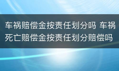 车祸赔偿金按责任划分吗 车祸死亡赔偿金按责任划分赔偿吗