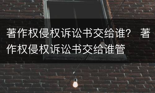 著作权侵权诉讼书交给谁？ 著作权侵权诉讼书交给谁管