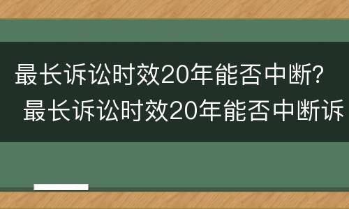 最长诉讼时效20年能否中断？ 最长诉讼时效20年能否中断诉讼