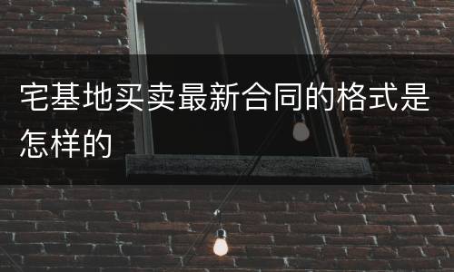 宅基地买卖最新合同的格式是怎样的