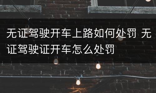 无证驾驶开车上路如何处罚 无证驾驶证开车怎么处罚