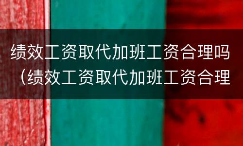 绩效工资取代加班工资合理吗（绩效工资取代加班工资合理吗）