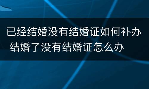 已经结婚没有结婚证如何补办 结婚了没有结婚证怎么办