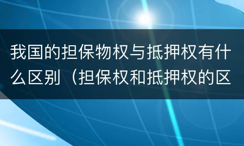 我国的担保物权与抵押权有什么区别（担保权和抵押权的区别）