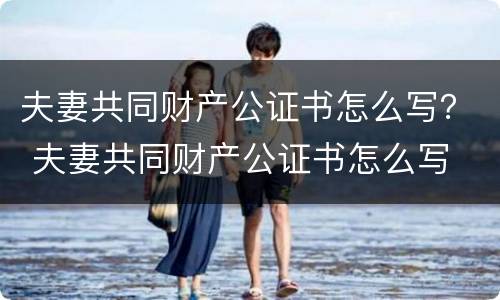 夫妻共同财产公证书怎么写？ 夫妻共同财产公证书怎么写