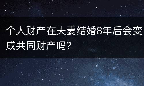 个人财产在夫妻结婚8年后会变成共同财产吗？