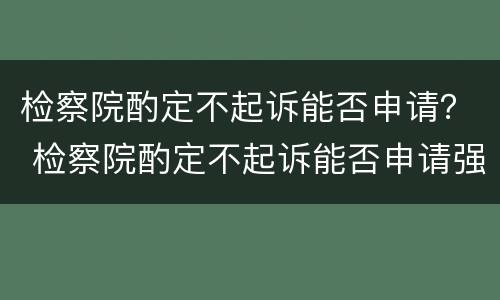 检察院酌定不起诉能否申请？ 检察院酌定不起诉能否申请强制执行