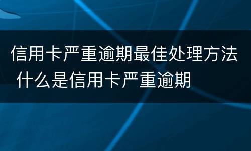 信用卡严重逾期最佳处理方法 什么是信用卡严重逾期