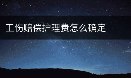 工伤赔偿护理费怎么确定