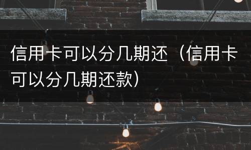 信用卡可以分几期还（信用卡可以分几期还款）