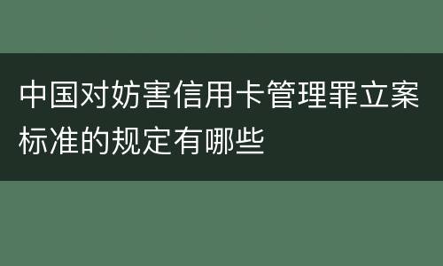 中国对妨害信用卡管理罪立案标准的规定有哪些