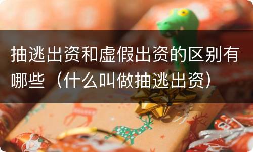抽逃出资和虚假出资的区别有哪些（什么叫做抽逃出资）