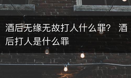 酒后无缘无故打人什么罪？ 酒后打人是什么罪