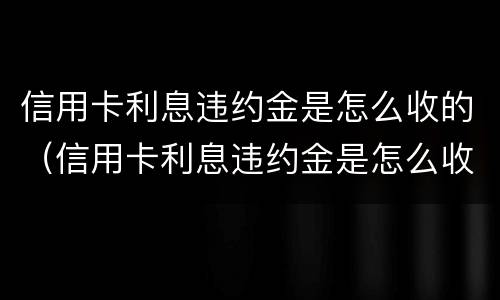 信用卡利息违约金是怎么收的（信用卡利息违约金是怎么收的钱）
