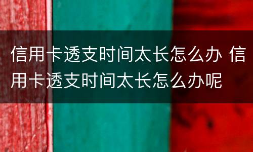 信用卡透支时间太长怎么办 信用卡透支时间太长怎么办呢