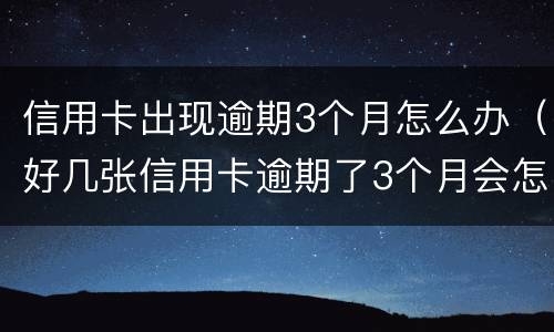 信用卡出现逾期3个月怎么办（好几张信用卡逾期了3个月会怎么样）