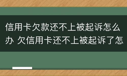 信用卡欠款还不上被起诉怎么办 欠信用卡还不上被起诉了怎么办