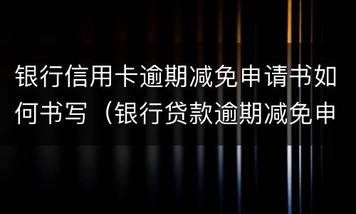 银行信用卡逾期减免申请书如何书写（银行贷款逾期减免申请书）
