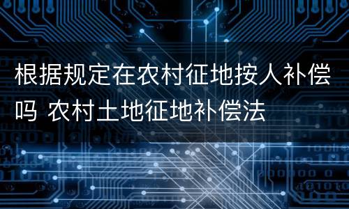 根据规定在农村征地按人补偿吗 农村土地征地补偿法