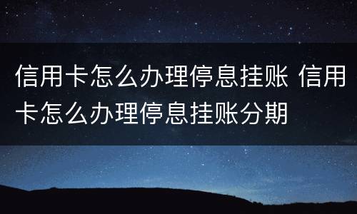 信用卡怎么办理停息挂账 信用卡怎么办理停息挂账分期