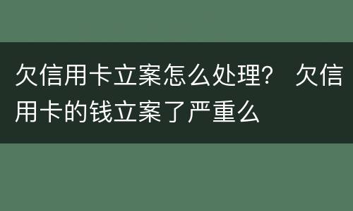 欠信用卡立案怎么处理？ 欠信用卡的钱立案了严重么