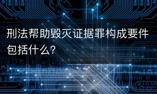 刑法帮助毁灭证据罪构成要件包括什么？