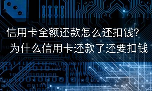 信用卡全额还款怎么还扣钱？ 为什么信用卡还款了还要扣钱?