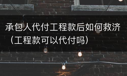 承包人代付工程款后如何救济（工程款可以代付吗）
