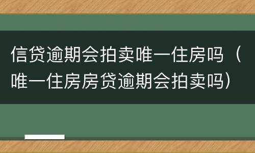 信贷逾期会拍卖唯一住房吗（唯一住房房贷逾期会拍卖吗）