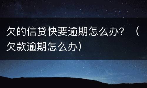 欠的信贷快要逾期怎么办？（欠款逾期怎么办）