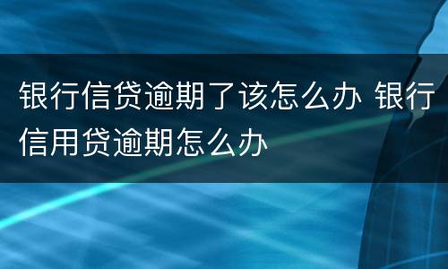 银行信贷逾期了该怎么办 银行信用贷逾期怎么办