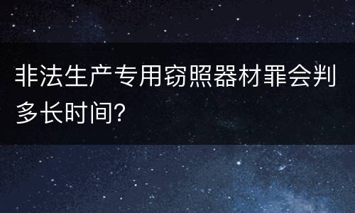 非法生产专用窃照器材罪会判多长时间？