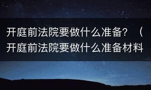 开庭前法院要做什么准备？（开庭前法院要做什么准备材料）