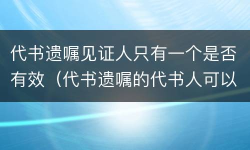 代书遗嘱见证人只有一个是否有效（代书遗嘱的代书人可以是见证人之一吗）