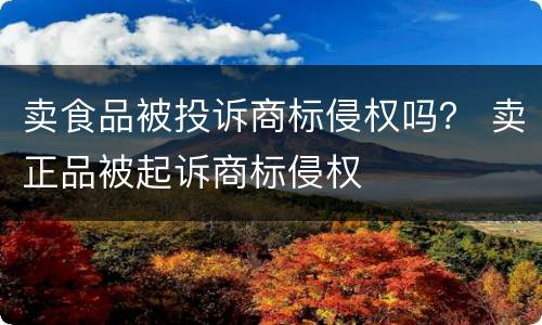 卖食品被投诉商标侵权吗？ 卖正品被起诉商标侵权