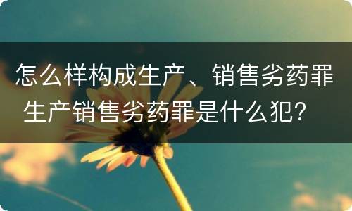 怎么样构成生产、销售劣药罪 生产销售劣药罪是什么犯?