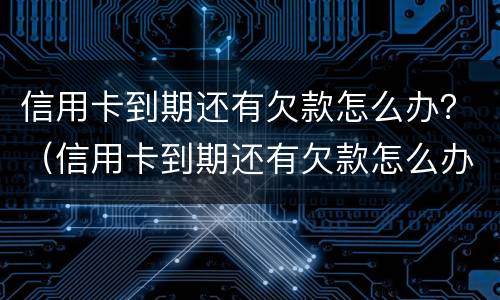 信用卡到期还有欠款怎么办？（信用卡到期还有欠款怎么办）