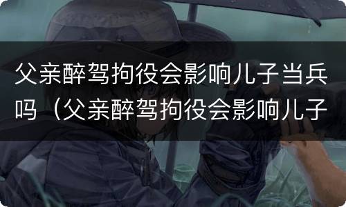 父亲醉驾拘役会影响儿子当兵吗（父亲醉驾拘役会影响儿子当兵吗）