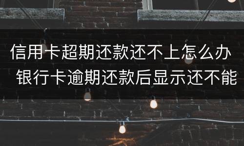 信用卡超期还款还不上怎么办 银行卡逾期还款后显示还不能用怎么办