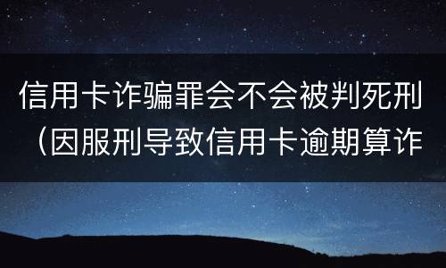信用卡诈骗罪会不会被判死刑（因服刑导致信用卡逾期算诈骗罪吗）