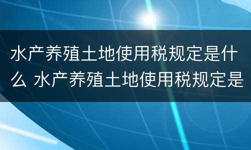 水产养殖土地使用税规定是什么 水产养殖土地使用税规定是什么时候实施