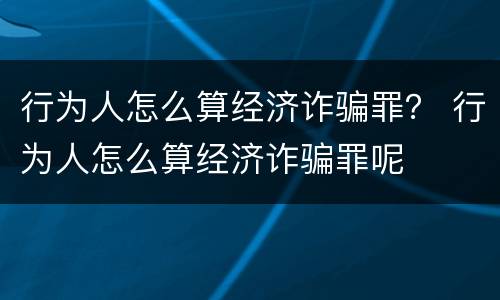 行为人怎么算经济诈骗罪？ 行为人怎么算经济诈骗罪呢