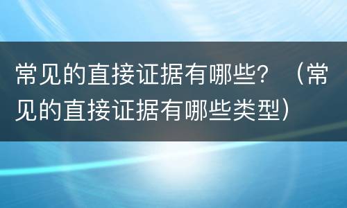 常见的直接证据有哪些？（常见的直接证据有哪些类型）