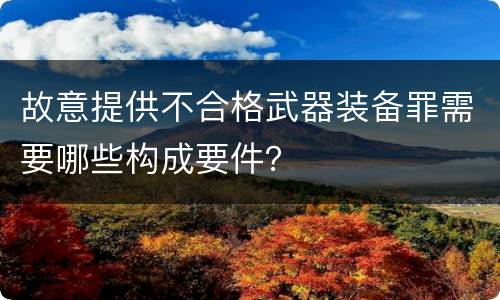 故意提供不合格武器装备罪需要哪些构成要件？