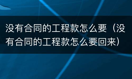 没有合同的工程款怎么要（没有合同的工程款怎么要回来）
