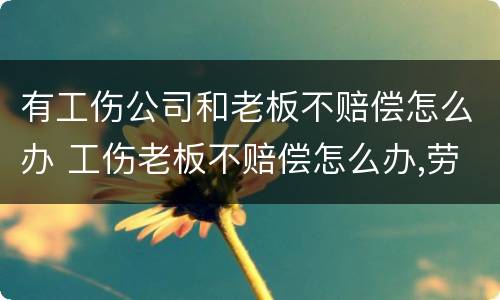 有工伤公司和老板不赔偿怎么办 工伤老板不赔偿怎么办,劳动仲裁有用吗
