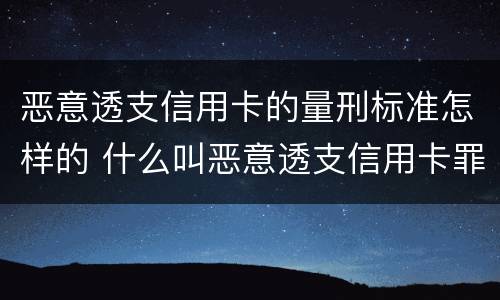 恶意透支信用卡的量刑标准怎样的 什么叫恶意透支信用卡罪