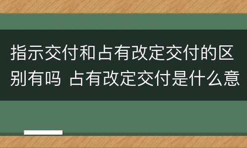 指示交付和占有改定交付的区别有吗 占有改定交付是什么意思