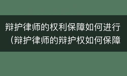 辩护律师的权利保障如何进行（辩护律师的辩护权如何保障）