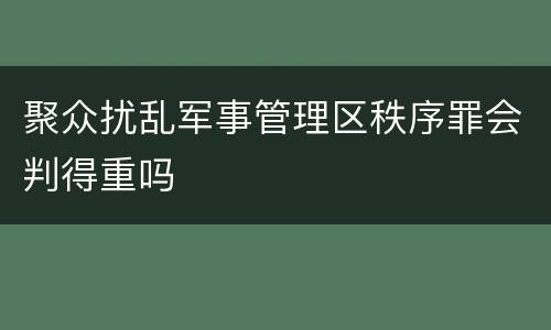 聚众扰乱军事管理区秩序罪会判得重吗